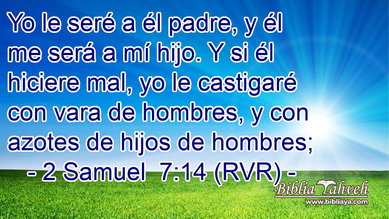 Yo le seré a él padre, y él me será a mí hijo. Y si él hiciere mal, yo le castigaré con vara de hombres, y con azotes de hijos de hombres;