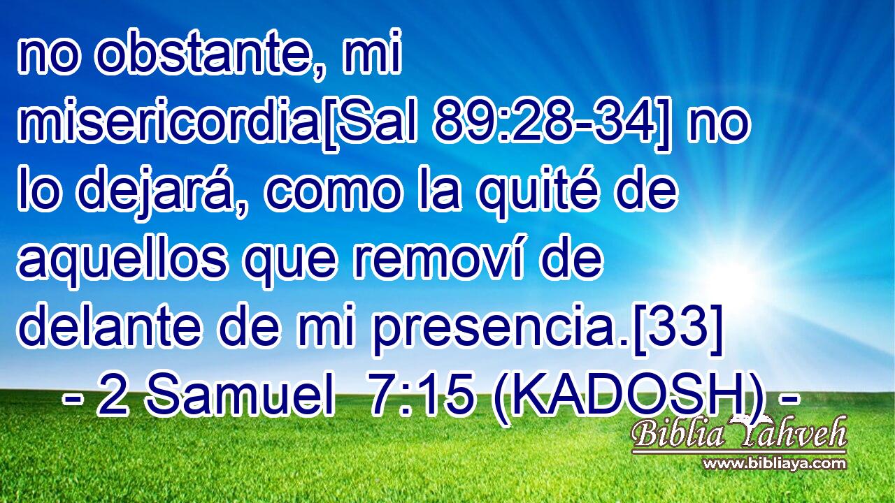  no obstante, mi misericordia[Sal 89:28-34] no lo dejará, como la quité de aquellos que removí de delante de mi presencia.[33] 