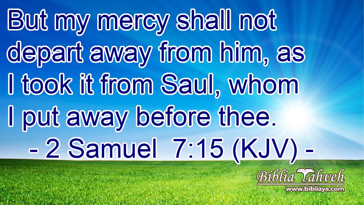 But my mercy shall not depart away from him, as I took it from Saul, whom I put away before thee.