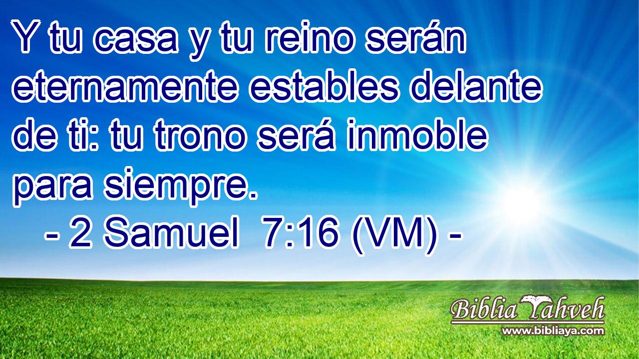  Y tu casa y tu reino serán eternamente estables delante de ti: tu trono será inmoble para siempre. 