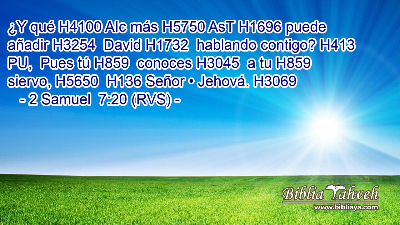 ¿Y qué H4100 AIc más H5750 AsT H1696 puede añadir H3254  David H1732  hablando contigo? H413 PU,  Pues tú H859  conoces H3045  a tu H859  siervo, H5650  H136 Señor • Jehová. H3069  