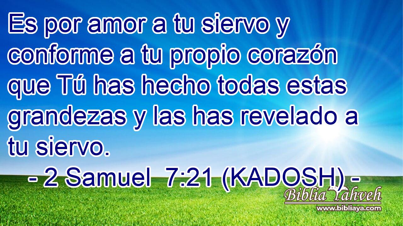  Es por amor a tu siervo y conforme a tu propio corazón que Tú has hecho todas estas grandezas y las has revelado a tu siervo. 