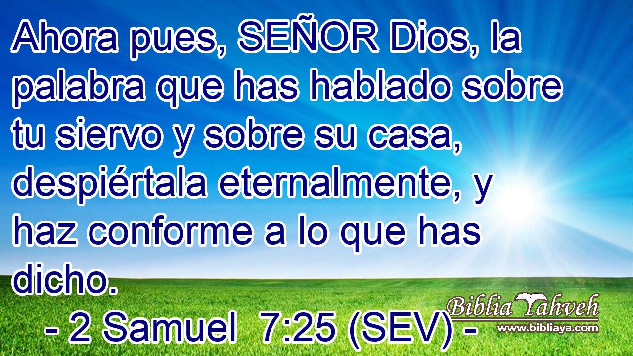 Ahora pues, SEÑOR Dios, la palabra que has hablado sobre tu siervo y sobre su casa, despiértala eternalmente, y haz conforme a lo que has dicho.