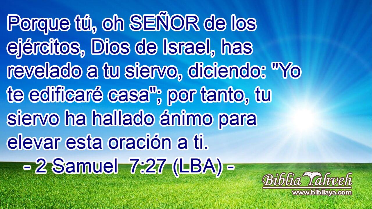 Porque tú, oh SEÑOR de los ejércitos, Dios de Israel, has revelado a tu siervo, diciendo: 