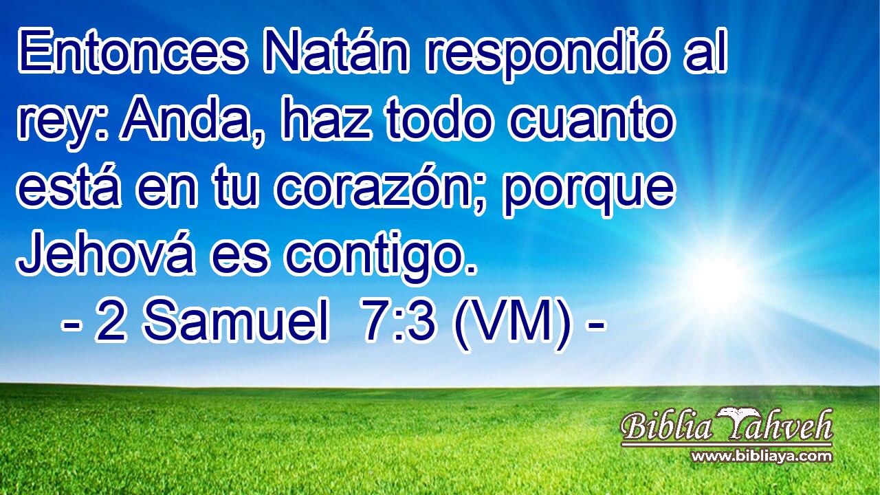  Entonces Natán respondió al rey: Anda, haz todo cuanto está en tu corazón; porque Jehová es contigo. 