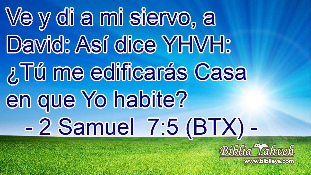 Ve y di a mi siervo, a David: Así dice YHVH: ¿Tú me edificarás Casa en que Yo habite?
