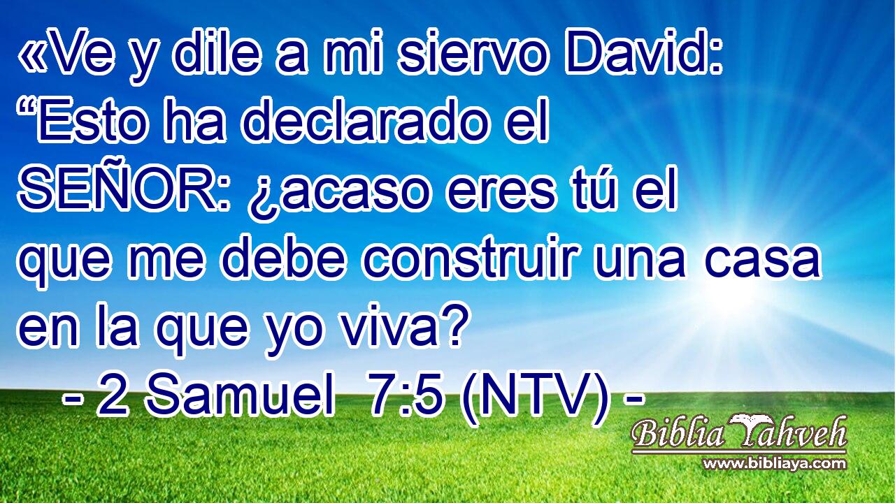 «Ve y dile a mi siervo David: “Esto ha declarado el SEÑOR: ¿acaso eres tú el que me debe construir una casa en la que yo viva?