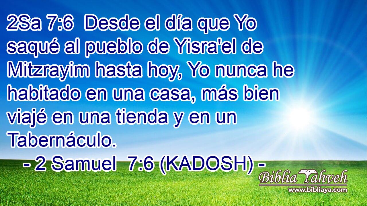  Desde el día que Yo saqué al pueblo de Yisra'el de Mitzrayim hasta hoy, Yo nunca he habitado en una casa, más bien viajé en una tienda y en un Tabernáculo. 