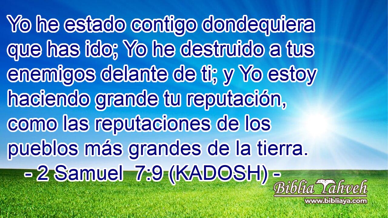  Yo he estado contigo dondequiera que has ido; Yo he destruido a tus enemigos delante de ti; y Yo estoy haciendo grande tu reputación, como las reputaciones de los pueblos más grandes de la tierra. 