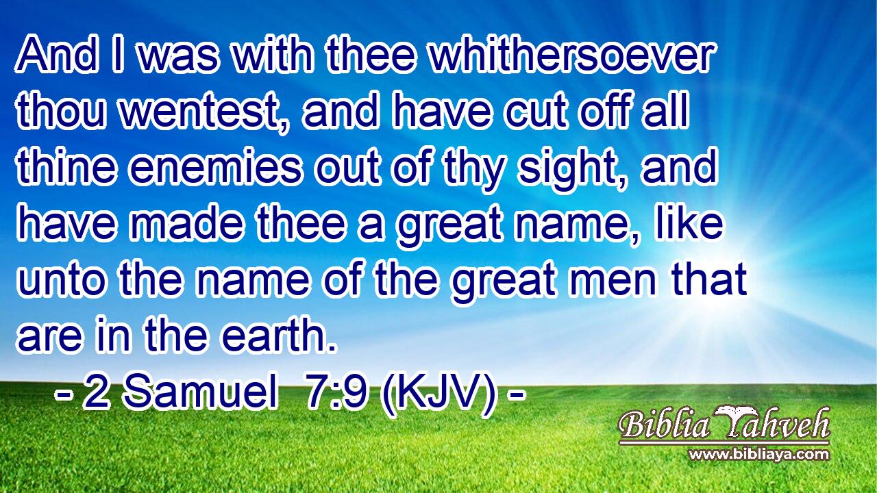 And I was with thee whithersoever thou wentest, and have cut off all thine enemies out of thy sight, and have made thee a great name, like unto the name of the great men that are in the earth.