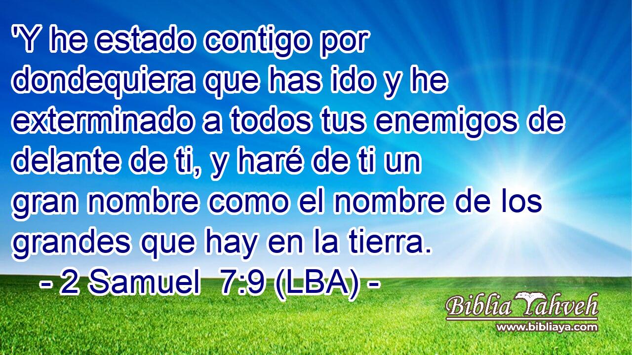 'Y he estado contigo por dondequiera que has ido y he exterminado a todos tus enemigos de delante de ti, y haré de ti un gran nombre como el nombre de los grandes que hay en la tierra.