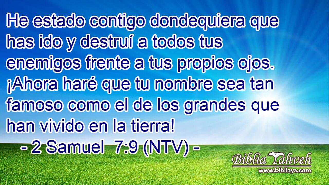 He estado contigo dondequiera que has ido y destruí a todos tus enemigos frente a tus propios ojos. ¡Ahora haré que tu nombre sea tan famoso como el de los grandes que han vivido en la tierra!