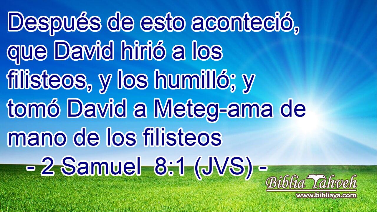 Después de esto aconteció, que David hirió a los filisteos, y los humilló; y tomó David a Meteg-ama de mano de los filisteos