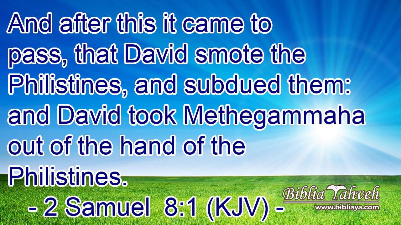 And after this it came to pass, that David smote the Philistines, and subdued them: and David took Methegammaha out of the hand of the Philistines.