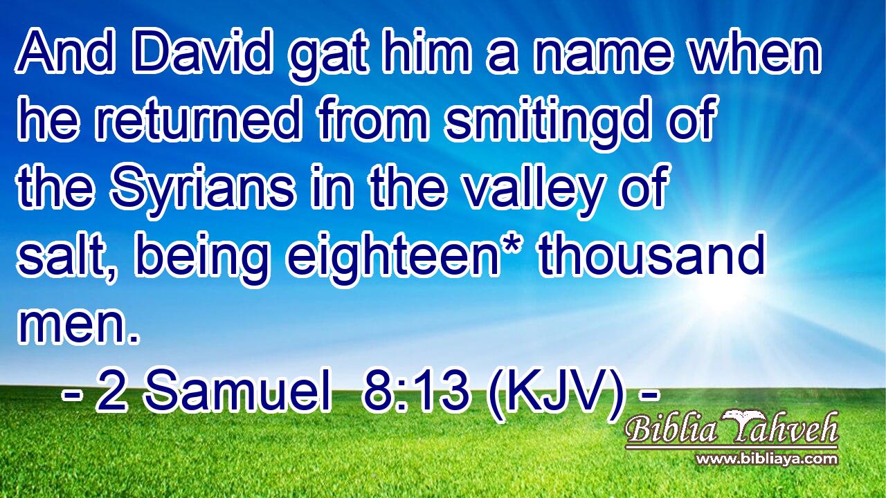 And David gat him a name when he returned from smitingd of the Syrians in the valley of salt, being eighteen* thousand men.