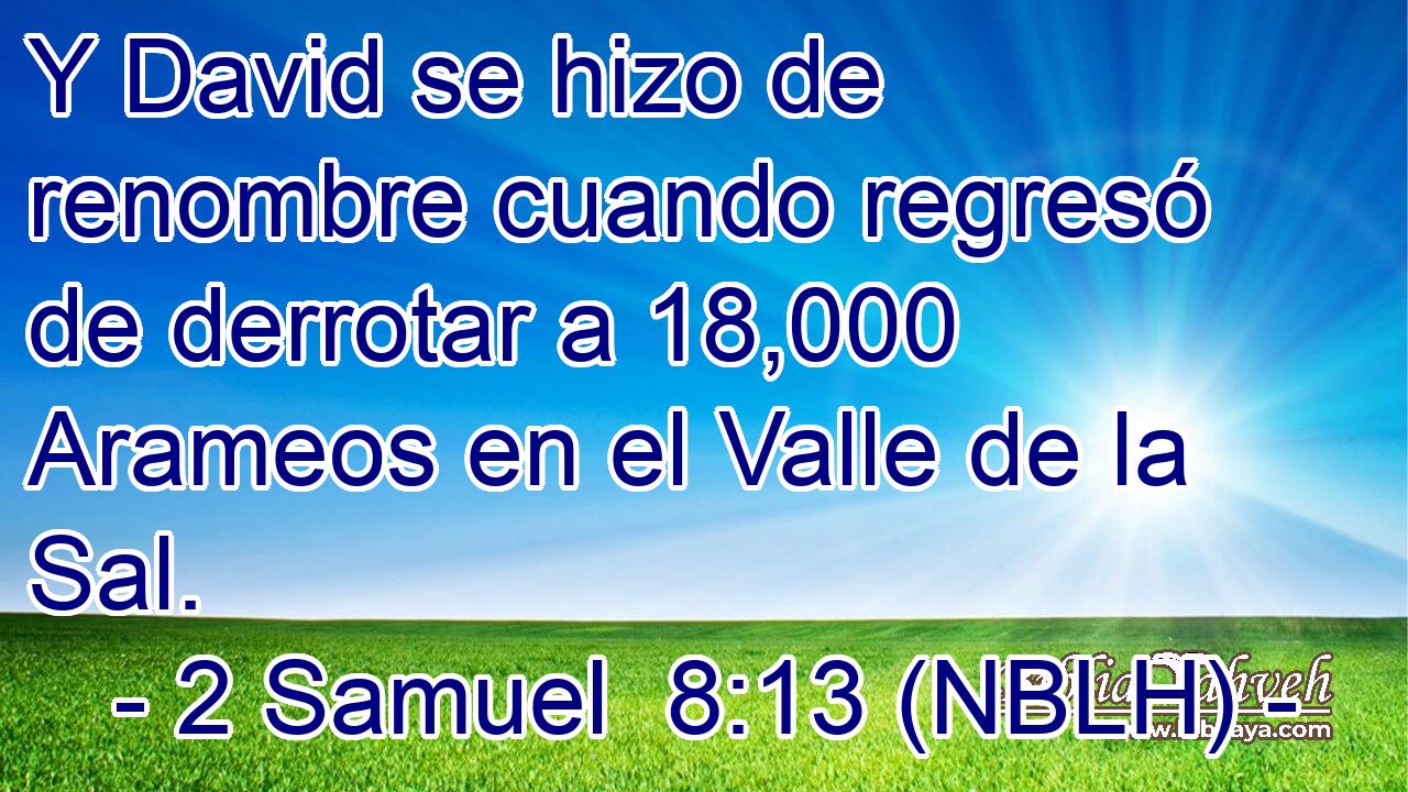  Y David se hizo de renombre cuando regresó de derrotar a 18,000 Arameos en el Valle de la Sal. 