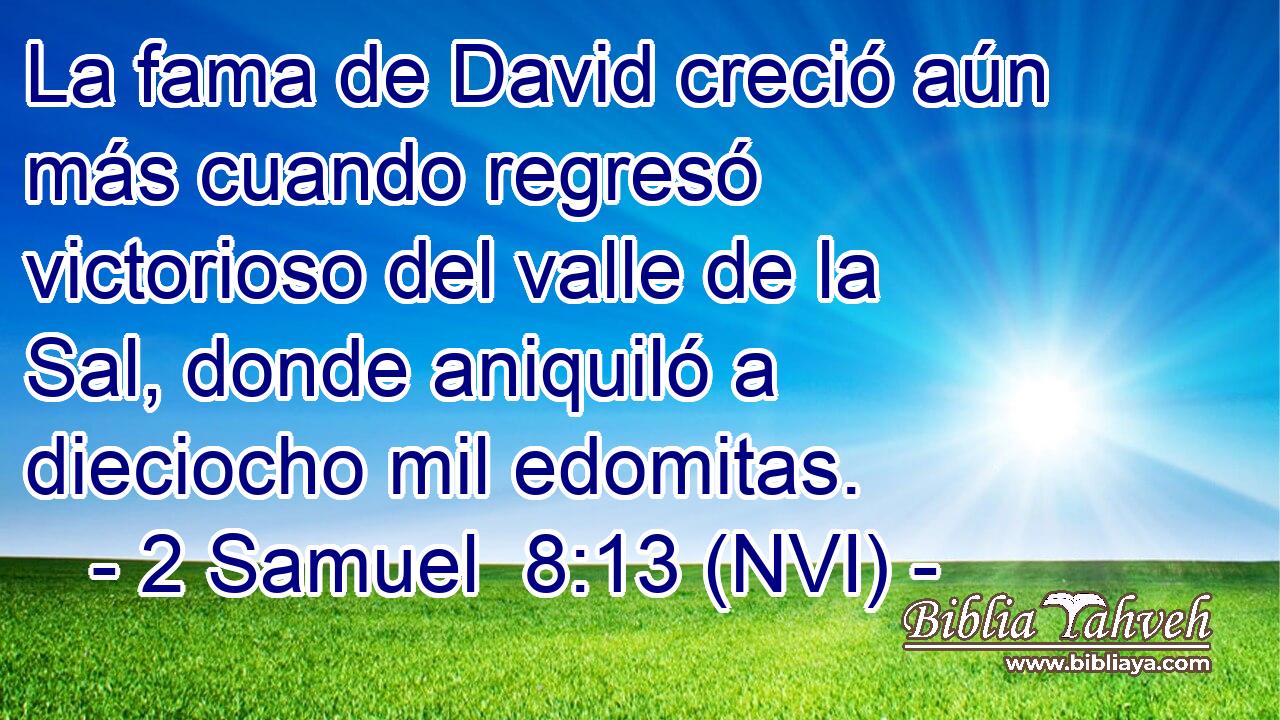  La fama de David creció aún más cuando regresó victorioso del valle de la Sal, donde aniquiló a dieciocho mil edomitas. 
