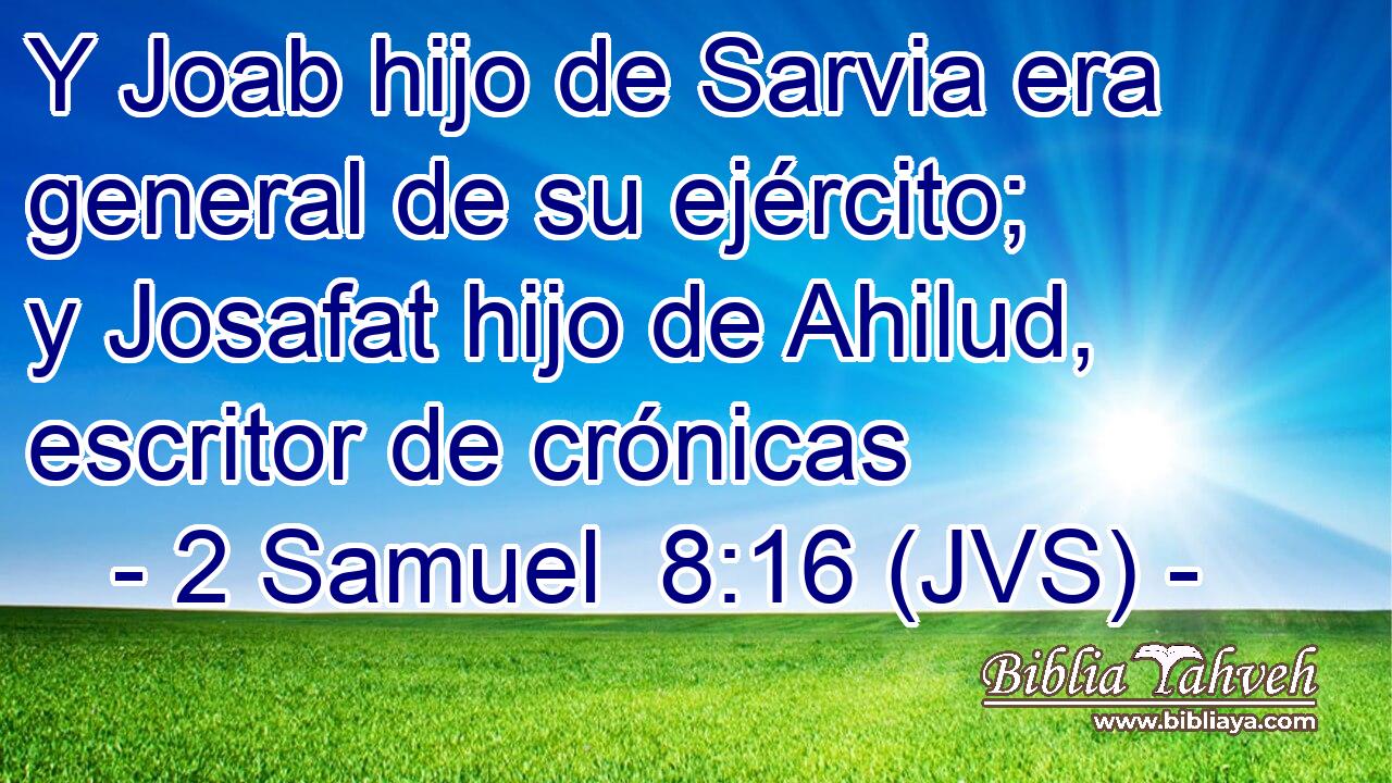 Y Joab hijo de Sarvia era general de su ejército; y Josafat hijo de Ahilud, escritor de crónicas