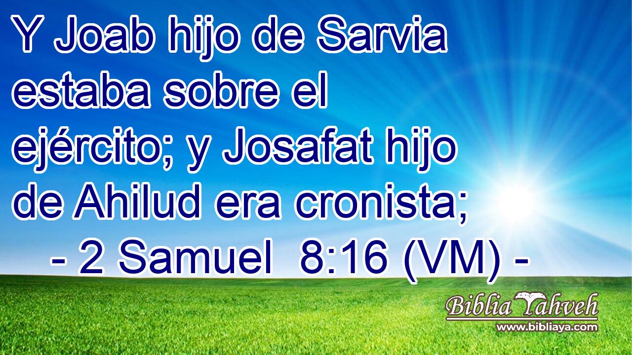  Y Joab hijo de Sarvia estaba sobre el ejército; y Josafat hijo de Ahilud era cronista; 