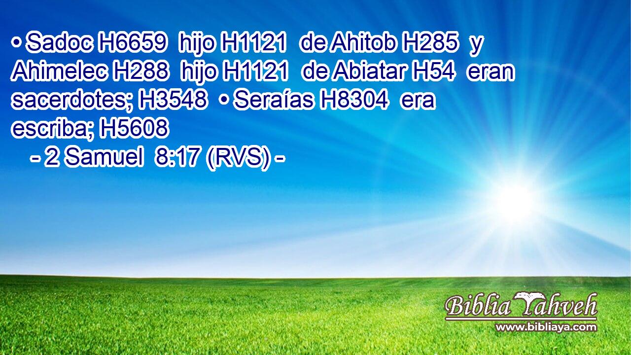 • Sadoc H6659  hijo H1121  de Ahitob H285  y Ahimelec H288  hijo H1121  de Abiatar H54  eran sacerdotes; H3548  • Seraías H8304  era escriba; H5608  