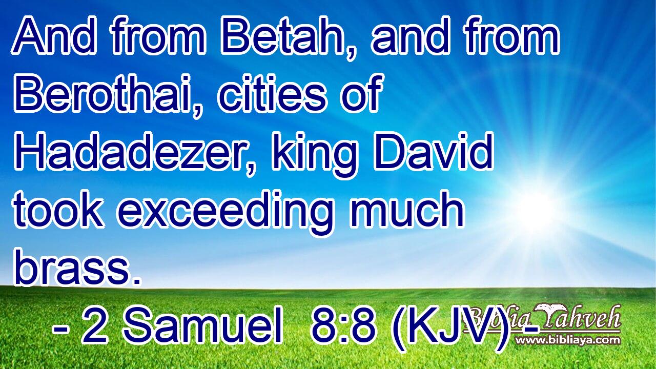 And from Betah, and from Berothai, cities of Hadadezer, king David took exceeding much brass.