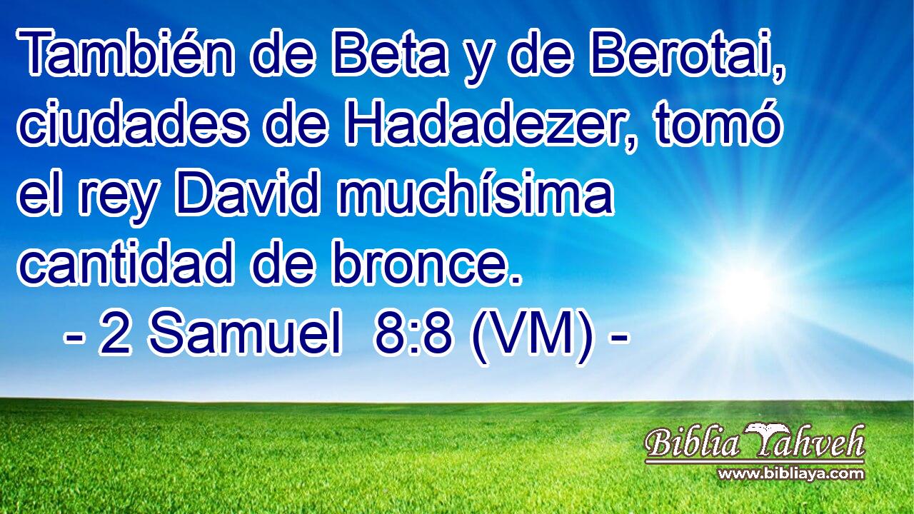  También de Beta y de Berotai, ciudades de Hadadezer, tomó el rey David muchísima cantidad de bronce. 