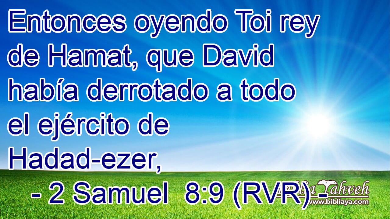 Entonces oyendo Toi rey de Hamat, que David había derrotado a todo el ejército de Hadad-ezer,