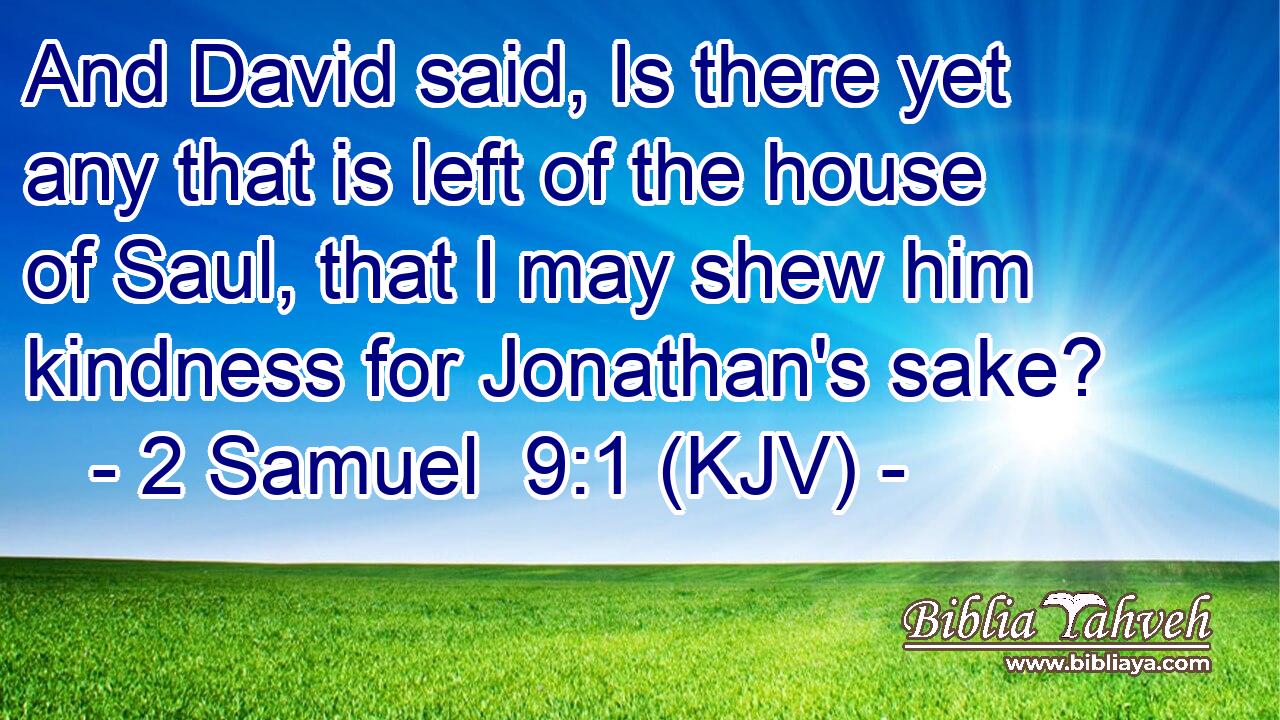 And David said, Is there yet any that is left of the house of Saul, that I may shew him kindness for Jonathan's sake?