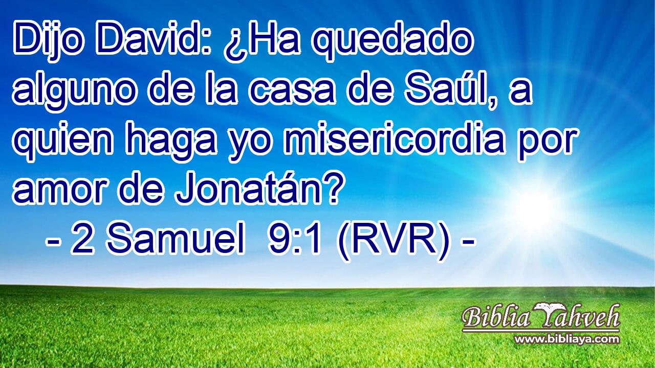Dijo David: ¿Ha quedado alguno de la casa de Saúl, a quien haga yo misericordia por amor de Jonatán?