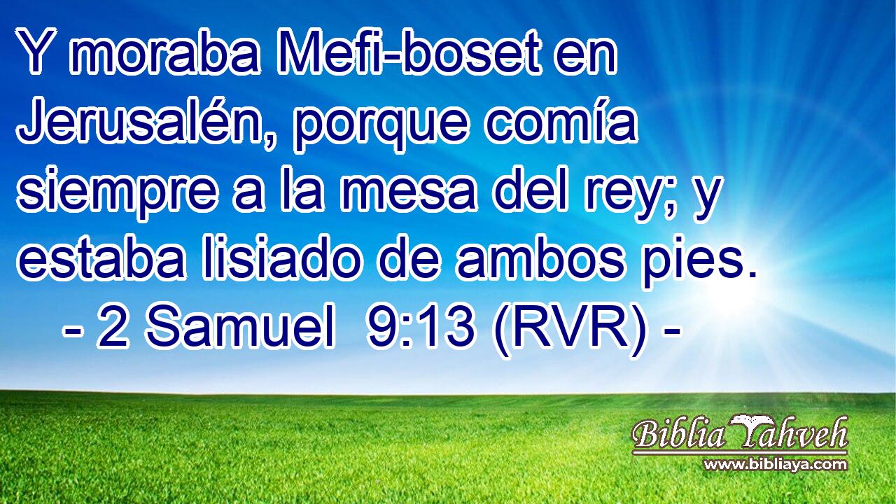 Y moraba Mefi-boset en Jerusalén, porque comía siempre a la mesa del rey; y estaba lisiado de ambos pies.