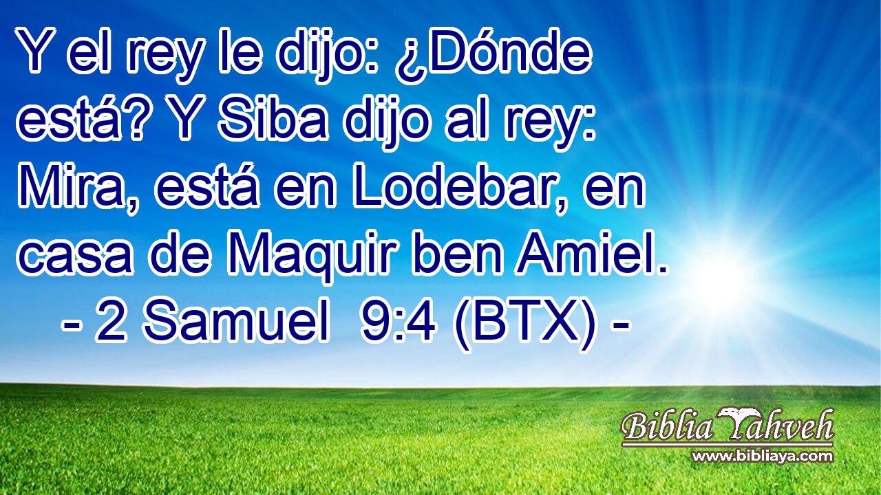 Y el rey le dijo: ¿Dónde está? Y Siba dijo al rey: Mira, está en Lodebar, en casa de Maquir ben Amiel.