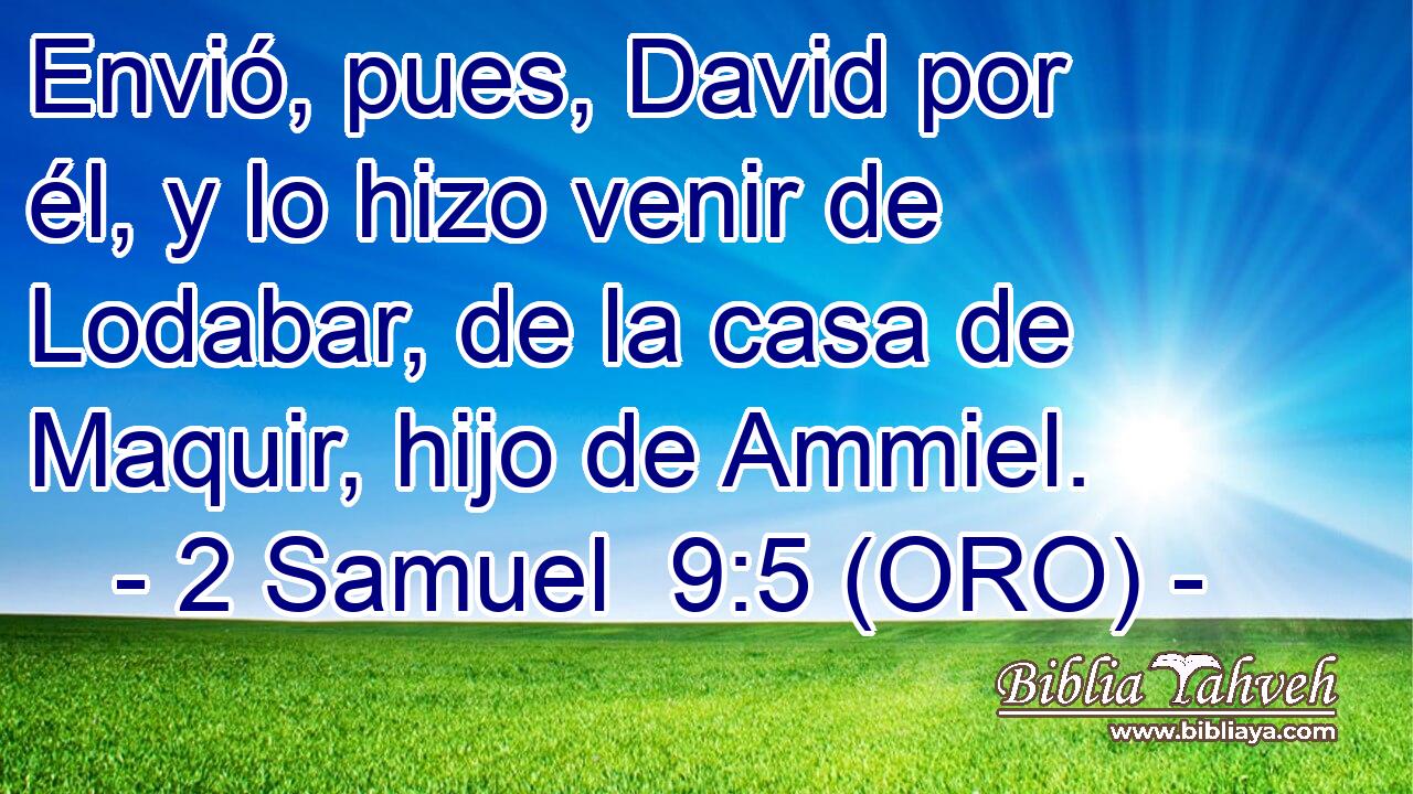  Envió, pues, David por él, y lo hizo venir de Lodabar, de la casa de Maquir, hijo de Ammiel. 