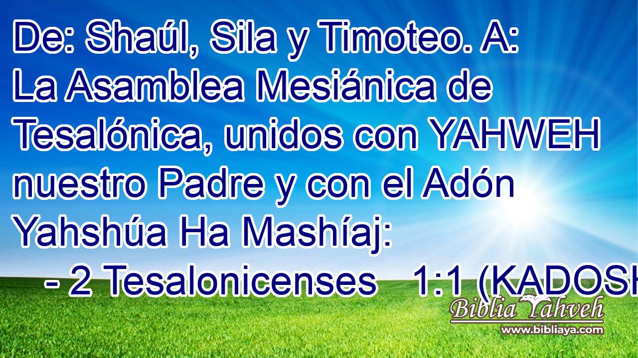  De: Shaúl, Sila y Timoteo. A: La Asamblea Mesiánica de Tesalónica, unidos con YAHWEH nuestro Padre y con el Adón Yahshúa Ha Mashíaj: 