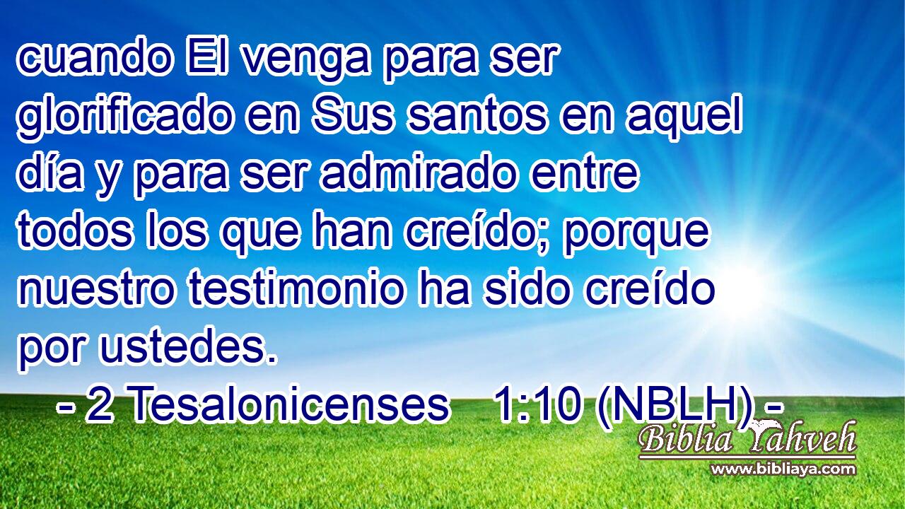  cuando El venga para ser glorificado en Sus santos en aquel día y para ser admirado entre todos los que han creído; porque nuestro testimonio ha sido creído por ustedes. 