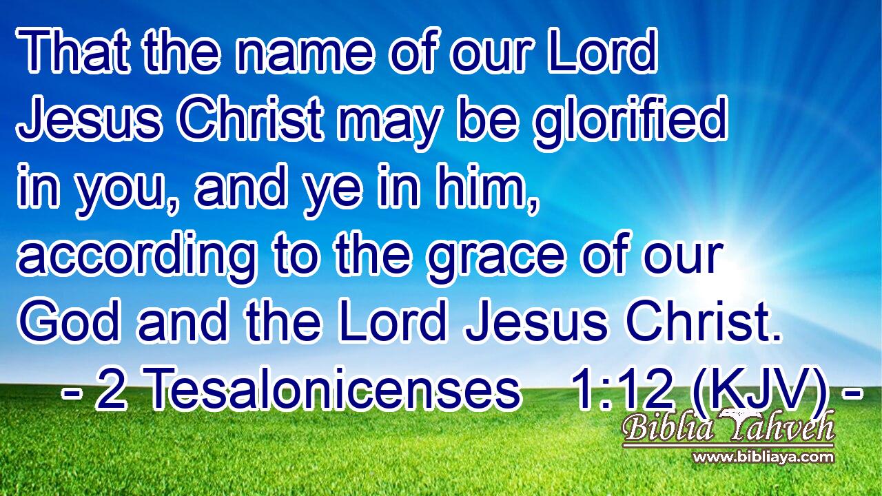 That the name of our Lord Jesus Christ may be glorified in you, and ye in him, according to the grace of our God and the Lord Jesus Christ.