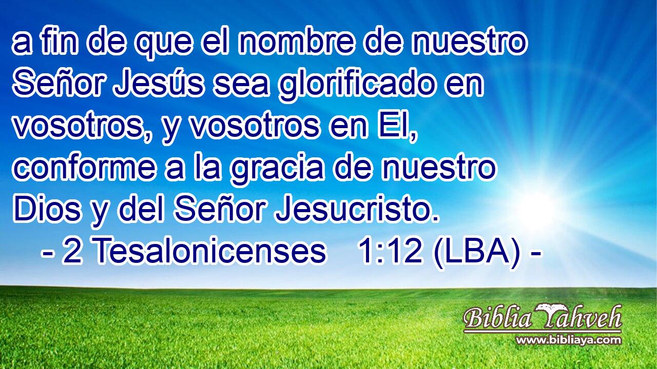 a fin de que el nombre de nuestro Señor Jesús sea glorificado en vosotros, y vosotros en El, conforme a la gracia de nuestro Dios y del Señor Jesucristo.