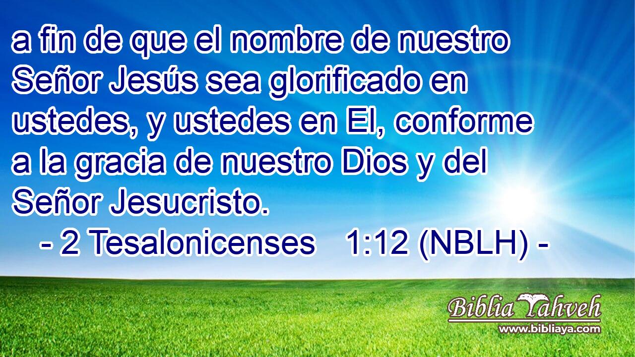  a fin de que el nombre de nuestro Señor Jesús sea glorificado en ustedes, y ustedes en El, conforme a la gracia de nuestro Dios y del Señor Jesucristo. 