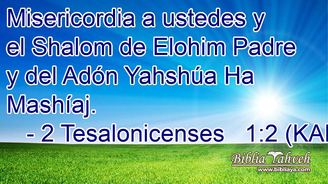  Misericordia a ustedes y el Shalom de Elohim Padre y del Adón Yahshúa Ha Mashíaj. 