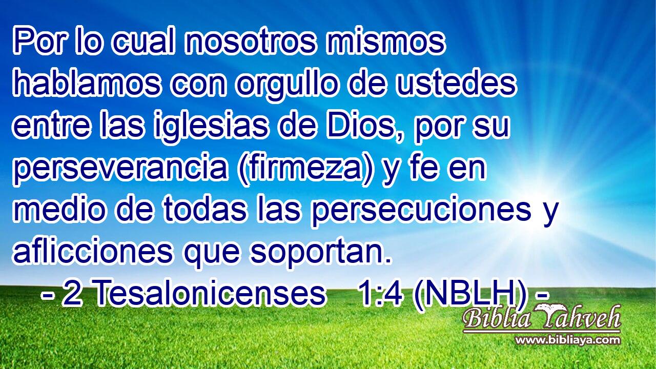  Por lo cual nosotros mismos hablamos con orgullo de ustedes entre las iglesias de Dios, por su perseverancia (firmeza) y fe en medio de todas las persecuciones y aflicciones que soportan. 