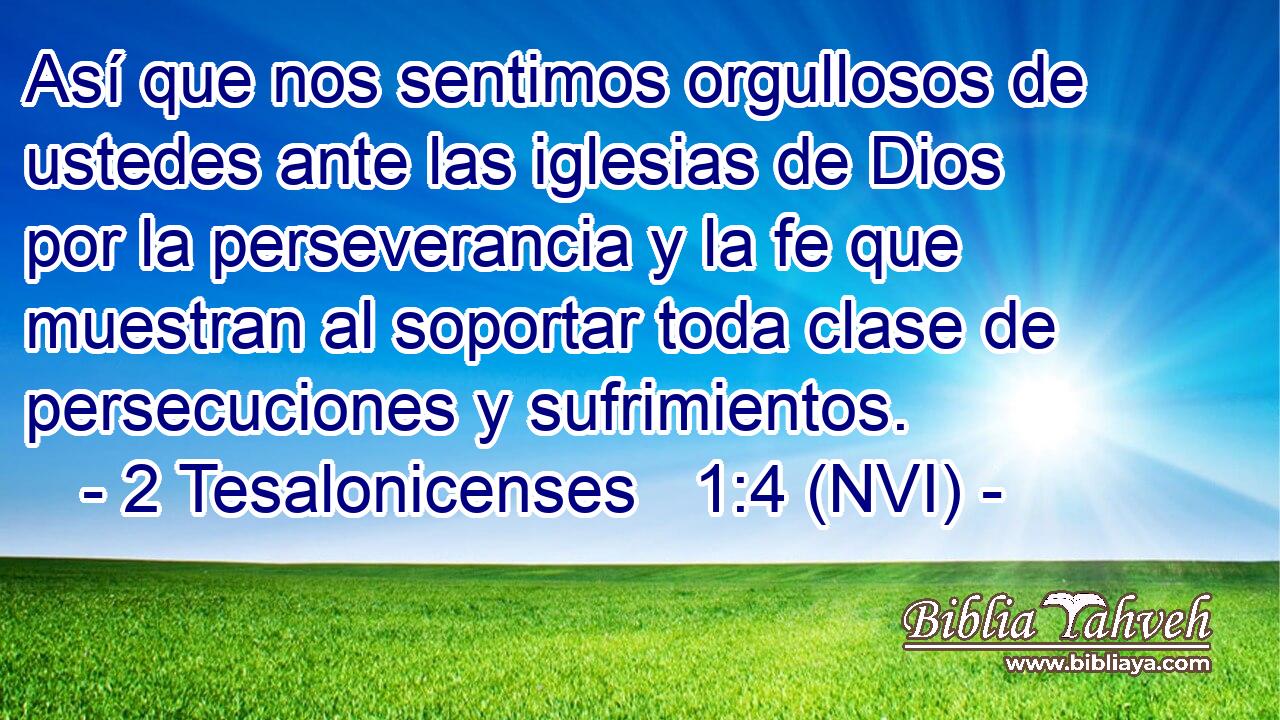  Así que nos sentimos orgullosos de ustedes ante las iglesias de Dios por la perseverancia y la fe que muestran al soportar toda clase de persecuciones y sufrimientos. 