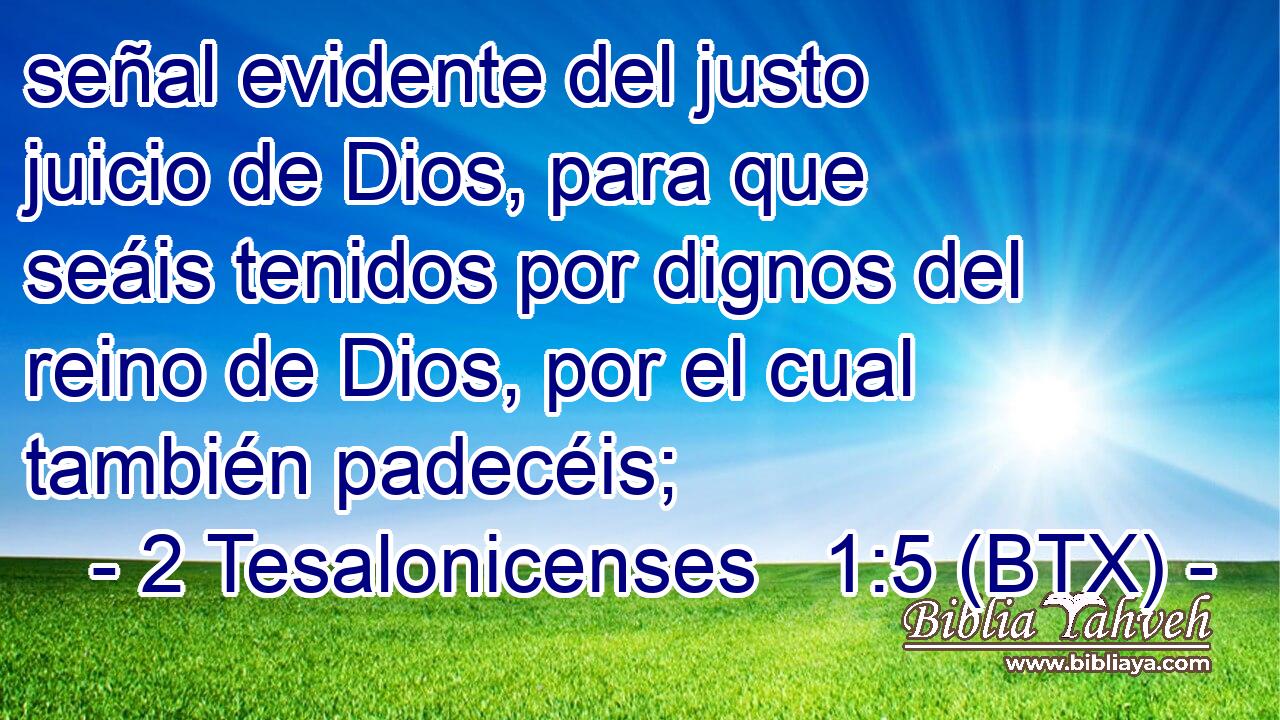señal evidente del justo juicio de Dios, para que seáis tenidos por dignos del reino de Dios, por el cual también padecéis;