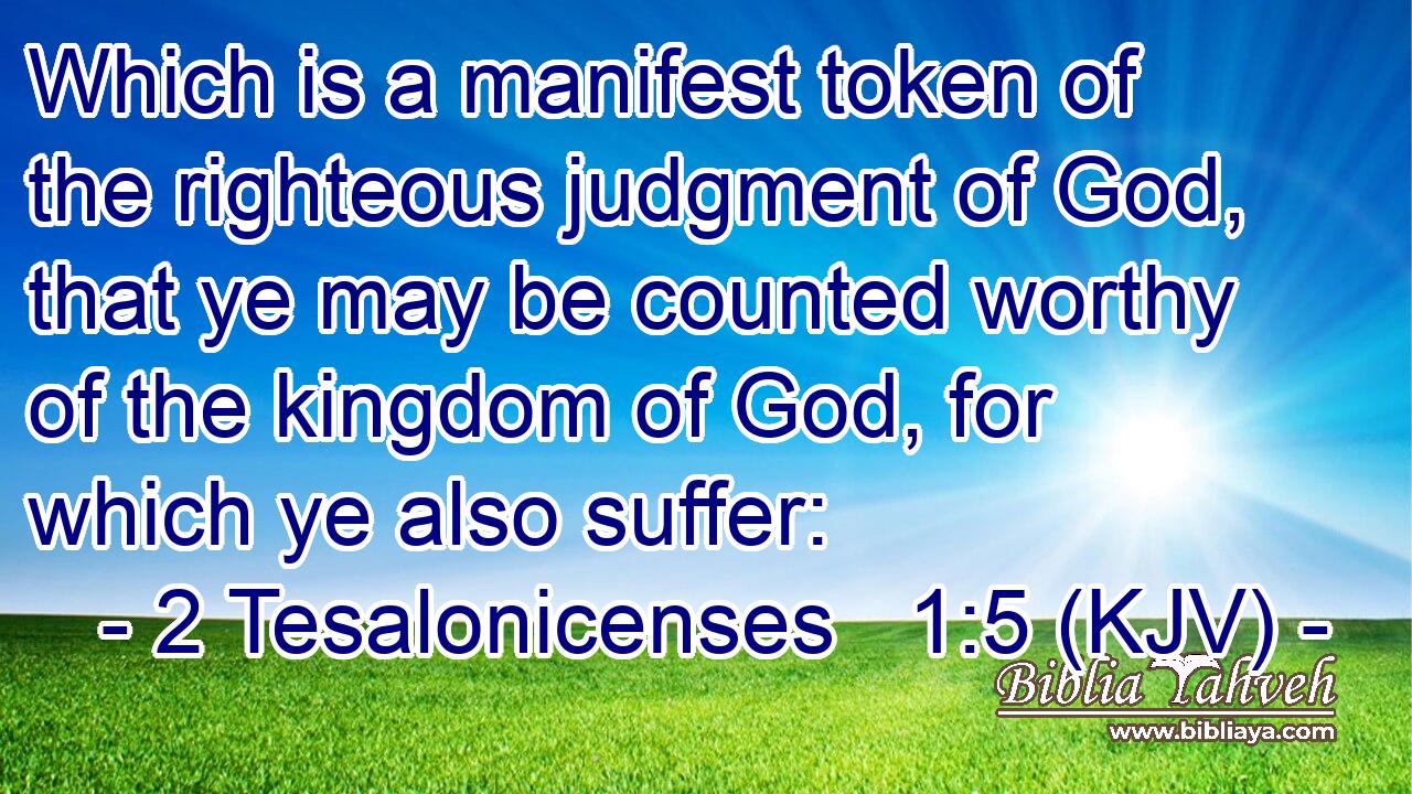 Which is a manifest token of the righteous judgment of God, that ye may be counted worthy of the kingdom of God, for which ye also suffer: