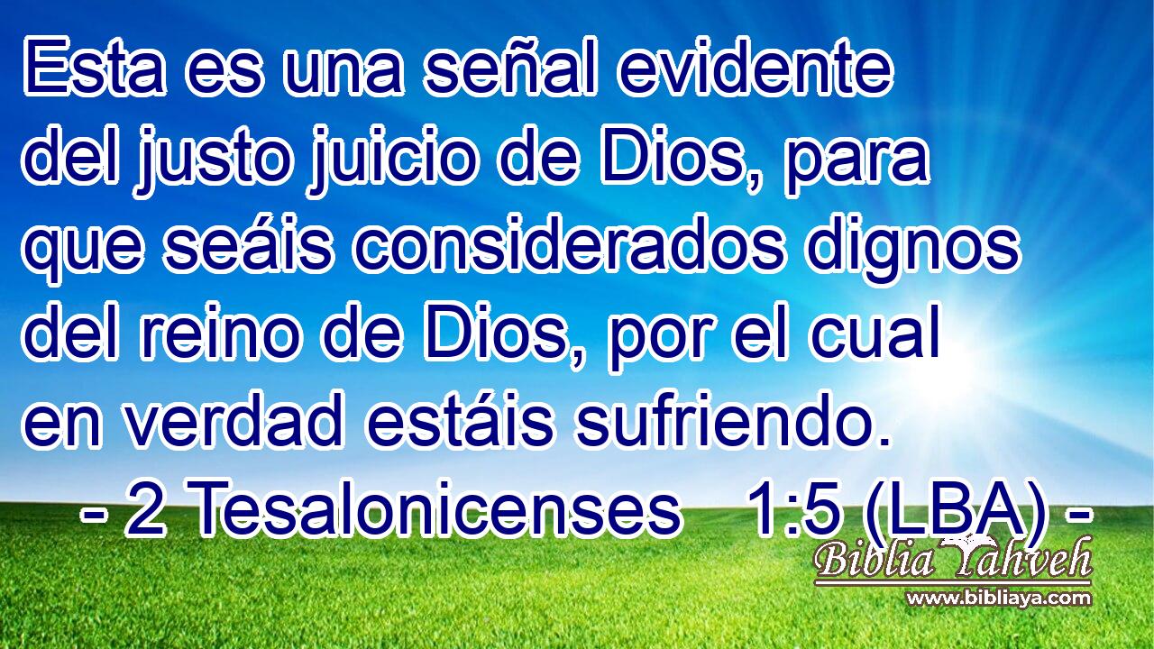 Esta es una señal evidente del justo juicio de Dios, para que seáis considerados dignos del reino de Dios, por el cual en verdad estáis sufriendo.