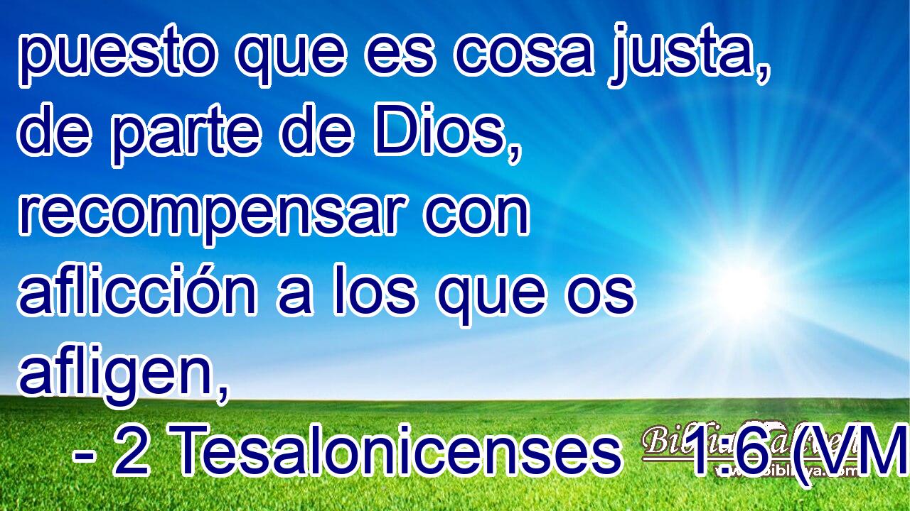  puesto que es cosa justa, de parte de Dios, recompensar con aflicción a los que os afligen, 