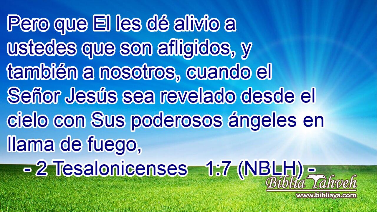  Pero que El les dé alivio a ustedes que son afligidos, y también a nosotros, cuando el Señor Jesús sea revelado desde el cielo con Sus poderosos ángeles en llama de fuego, 