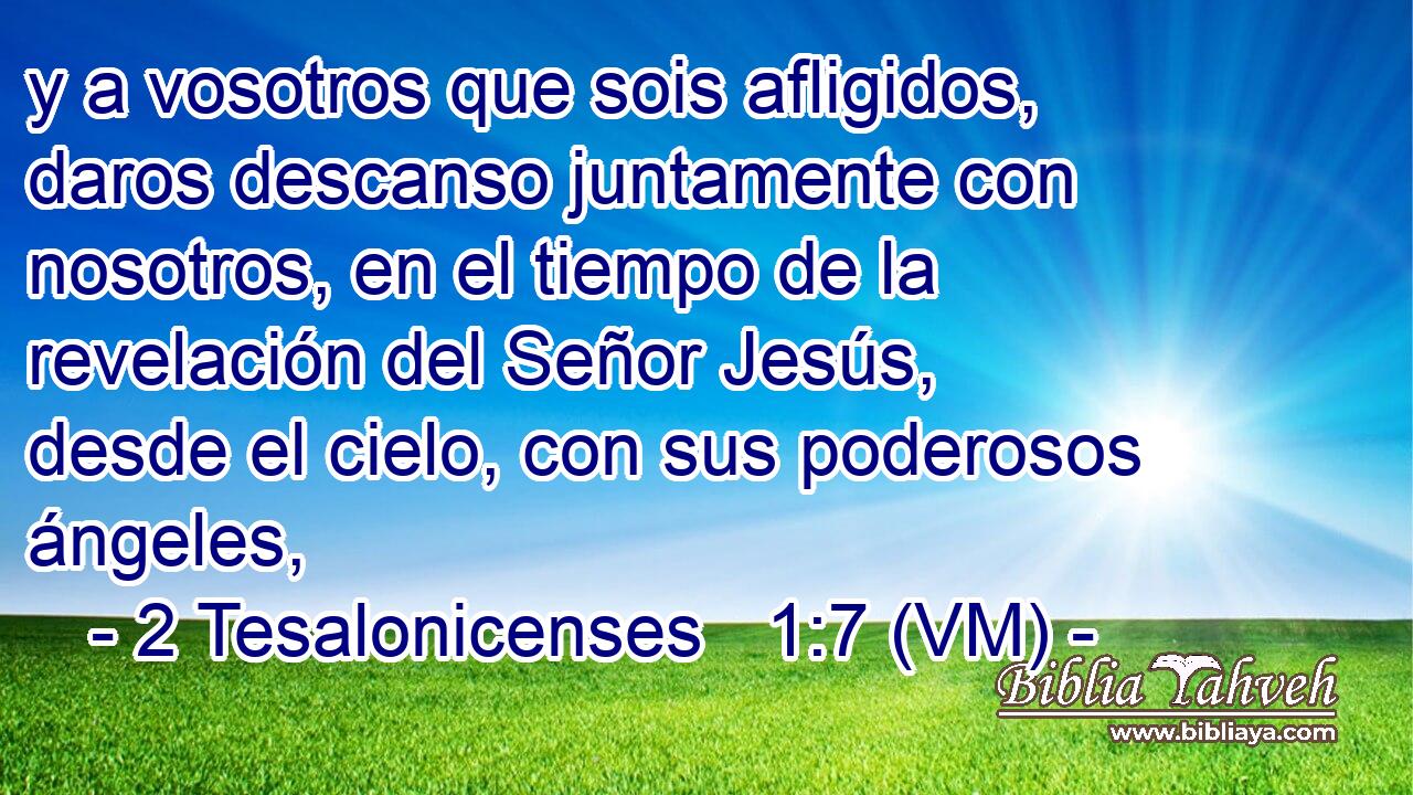  y a vosotros que sois afligidos, daros descanso juntamente con nosotros, en el tiempo de la revelación del Señor Jesús, desde el cielo, con sus poderosos ángeles, 
