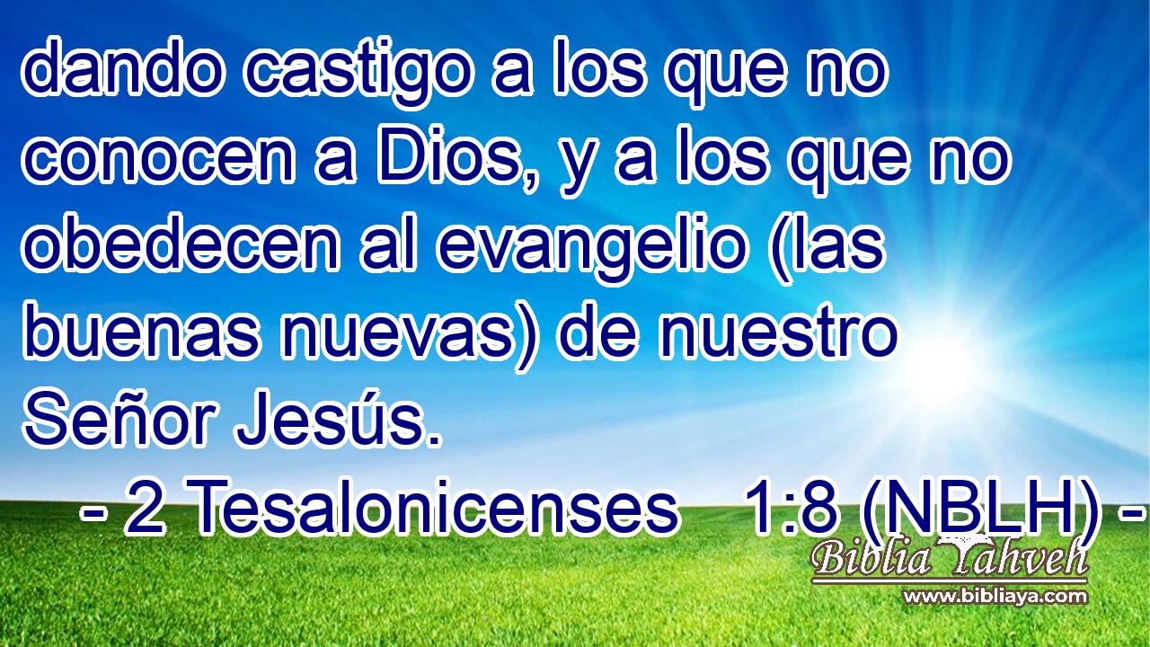  dando castigo a los que no conocen a Dios, y a los que no obedecen al evangelio (las buenas nuevas) de nuestro Señor Jesús. 