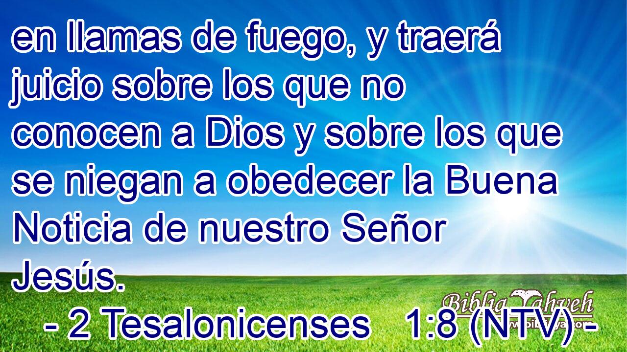 en llamas de fuego, y traerá juicio sobre los que no conocen a Dios y sobre los que se niegan a obedecer la Buena Noticia de nuestro Señor Jesús.