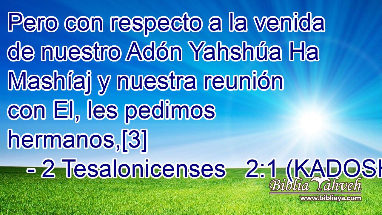  Pero con respecto a la venida de nuestro Adón Yahshúa Ha Mashíaj y nuestra reunión con El, les pedimos hermanos,[3] 