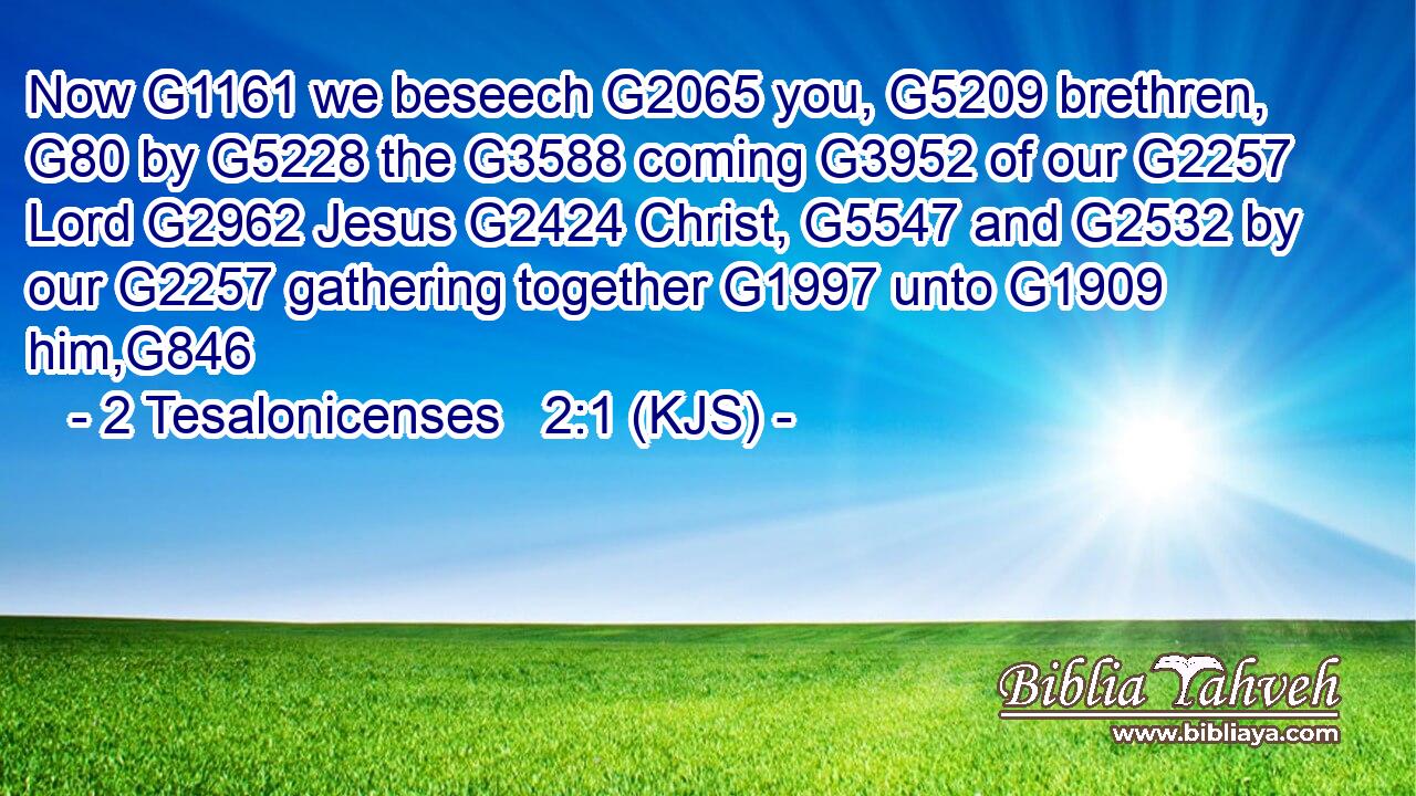 Now G1161 we beseech G2065 you, G5209 brethren, G80 by G5228 the G3588 coming G3952 of our G2257 Lord G2962 Jesus G2424 Christ, G5547 and G2532 by our G2257 gathering together G1997 unto G1909 him,G846